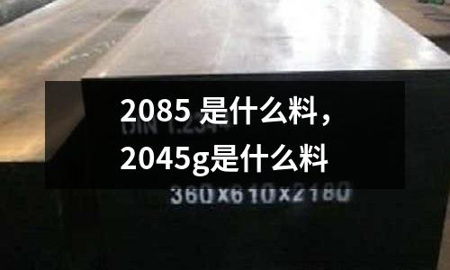 2085 是什么料，2045g是什么料