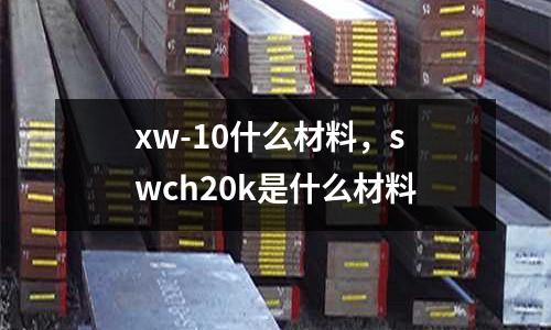 xw-10什么材料，swch20k是什么材料