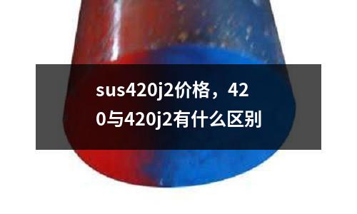 sus420j2價格，420與420j2有什么區(qū)別