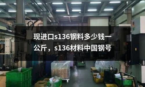 現(xiàn)進(jìn)口s136鋼料多少錢一公斤，s136材料中國鋼號(hào)