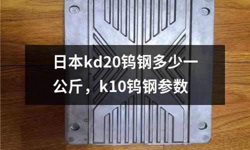 日本kd20鎢鋼多少一公斤，k10鎢鋼參數(shù)