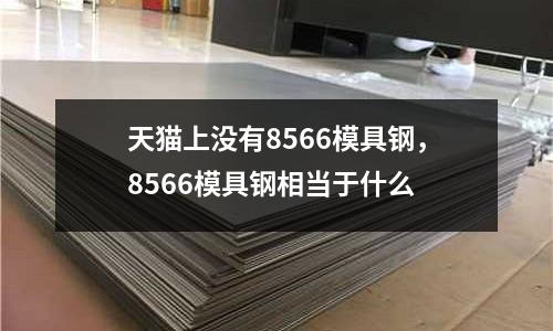 天貓上沒有8566模具鋼，8566模具鋼相當(dāng)于什么