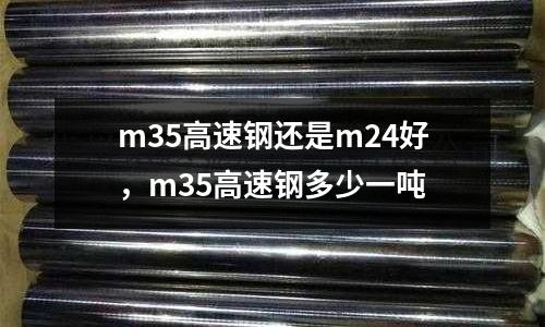 m35高速鋼還是m24好，m35高速鋼多少一噸