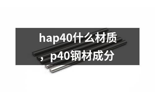 hap40什么材質(zhì)，p40鋼材成分