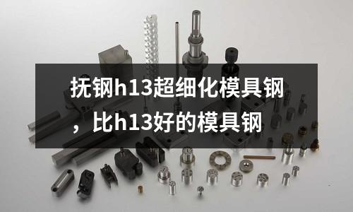 撫鋼h13超細(xì)化模具鋼，比h13好的模具鋼