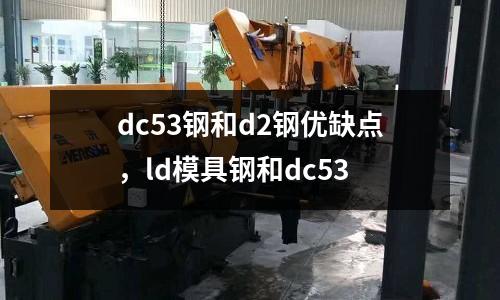 dc53鋼和d2鋼優(yōu)缺點(diǎn)，ld模具鋼和dc53