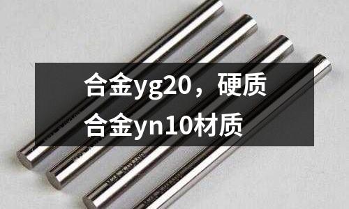 合金yg20，硬質(zhì)合金yn10材質(zhì)