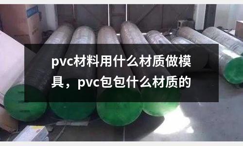 pvc材料用什么材質(zhì)做模具，pvc包包什么材質(zhì)的