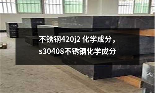 不銹鋼420j2 化學(xué)成分，s30408不銹鋼化學(xué)成分