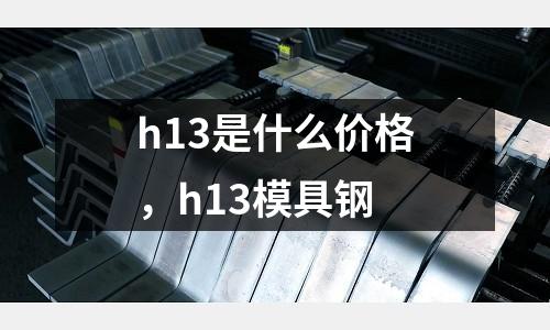 h13是什么價格，h13模具鋼