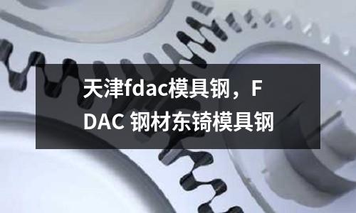 天津fdac模具鋼，F(xiàn)DAC 鋼材東锜模具鋼