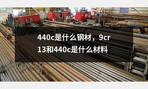 440c是什么鋼材，9cr13和440c是什么材料