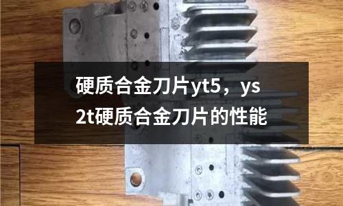 硬質(zhì)合金刀片yt5，ys2t硬質(zhì)合金刀片的性能