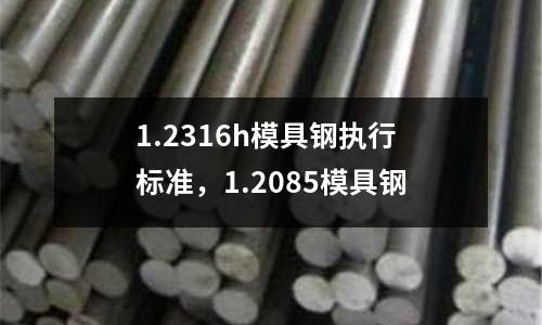 1.2316h模具鋼執(zhí)行標(biāo)準(zhǔn)，1.2085模具鋼