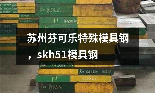 蘇州芬可樂(lè)特殊模具鋼，skh51模具鋼