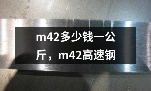 m42多少錢一公斤，m42高速鋼