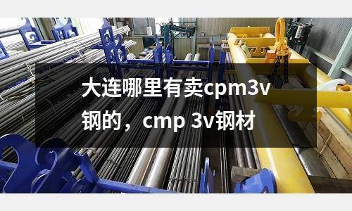 大連哪里有賣cpm3v鋼的，cmp 3v鋼材