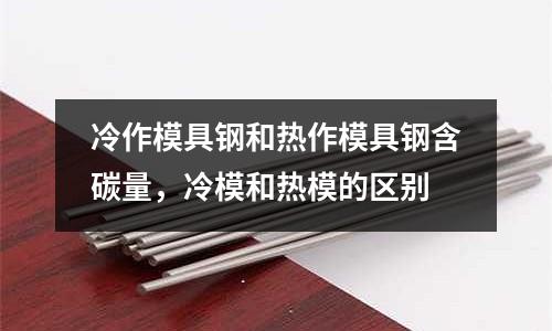 冷作模具鋼和熱作模具鋼含碳量，冷模和熱模的區(qū)別