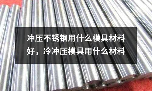 沖壓不銹鋼用什么模具材料好，冷沖壓模具用什么材料