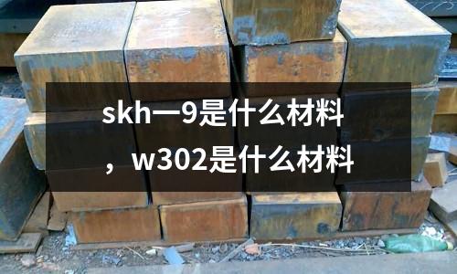 skh一9是什么材料，w302是什么材料