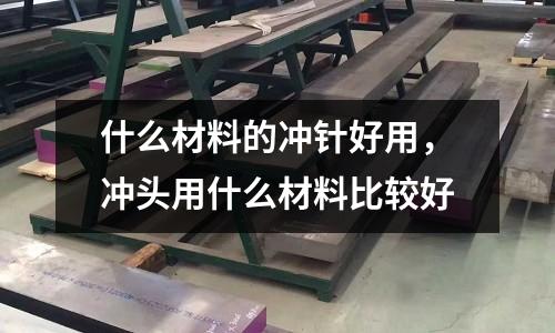 什么材料的沖針好用，沖頭用什么材料比較好