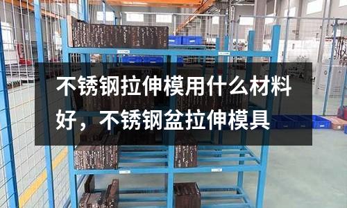 不銹鋼拉伸模用什么材料好，不銹鋼盆拉伸模具