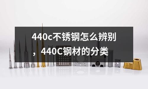 440c不銹鋼怎么辨別，440C鋼材的分類