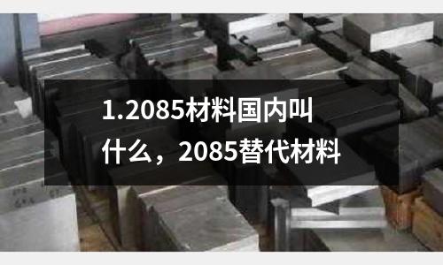 1.2085材料國(guó)內(nèi)叫什么，2085替代材料