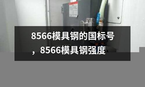 8566模具鋼的國(guó)標(biāo)號(hào)，8566模具鋼強(qiáng)度