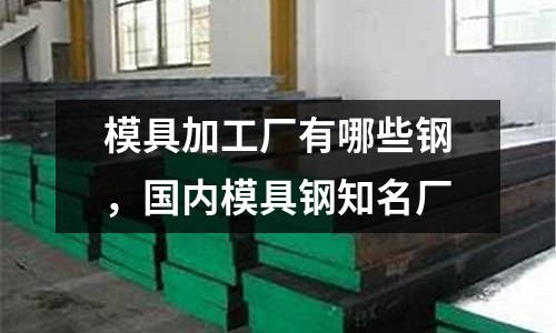 模具加工廠有哪些鋼，國內(nèi)模具鋼知名廠