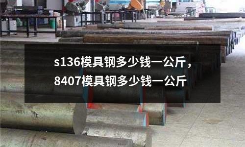 s136模具鋼多少錢一公斤，8407模具鋼多少錢一公斤