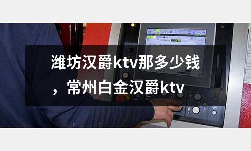 濰坊漢爵ktv那多少錢，常州白金漢爵ktv