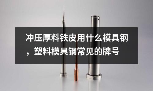 沖壓厚料鐵皮用什么模具鋼，塑料模具鋼常見的牌號