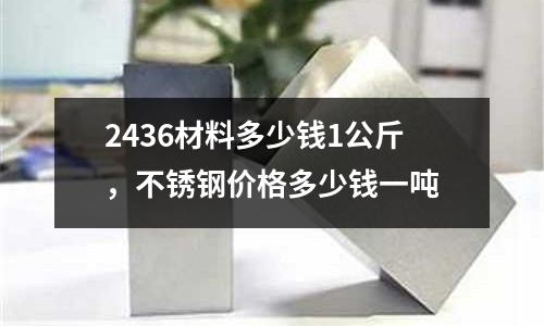 2436材料多少錢(qián)1公斤，不銹鋼價(jià)格多少錢(qián)一噸