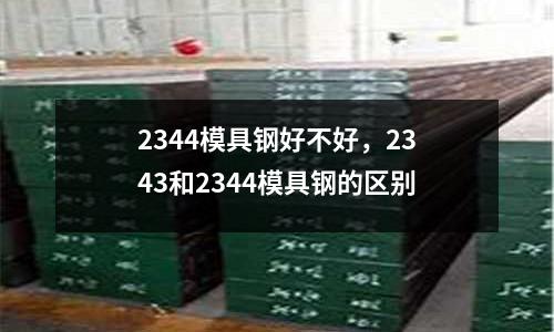 2344模具鋼好不好，2343和2344模具鋼的區別