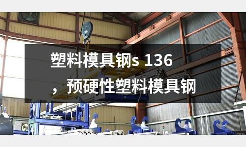 塑料模具鋼s 136，預硬性塑料模具鋼