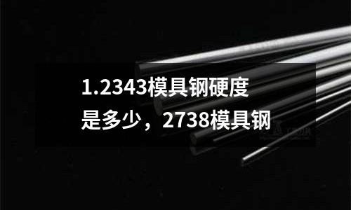 1.2343模具鋼硬度是多少，2738模具鋼