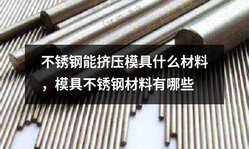 不銹鋼能擠壓模具什么材料，模具不銹鋼材料有哪些