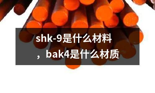 shk-9是什么材料，bak4是什么材質(zhì)