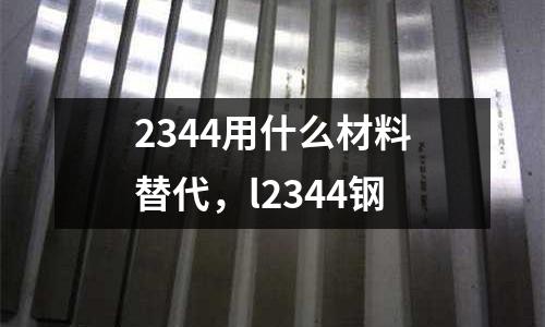 2344用什么材料替代，l2344鋼