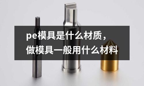 pe模具是什么材質(zhì)，做模具一般用什么材料