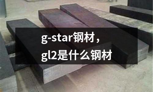 g-star鋼材，gl2是什么鋼材