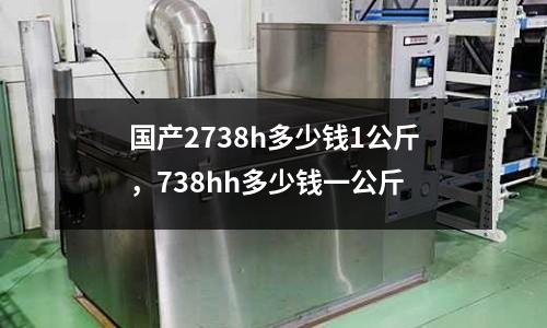 國產2738h多少錢1公斤，738hh多少錢一公斤