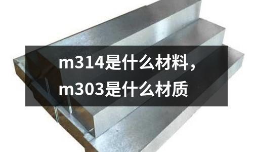 m314是什么材料，m303是什么材質(zhì)