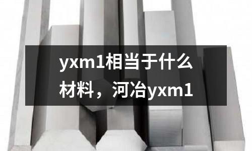 yxm1相當(dāng)于什么材料，河冶yxm1