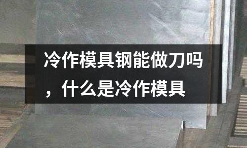 冷作模具鋼能做刀嗎，什么是冷作模具