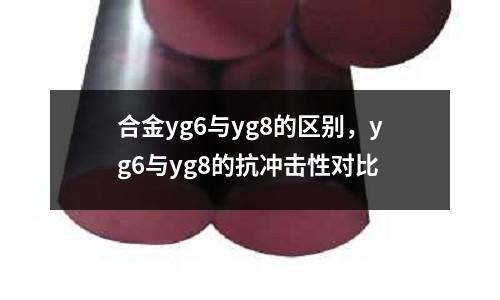 合金yg6與yg8的區(qū)別，yg6與yg8的抗沖擊性對比