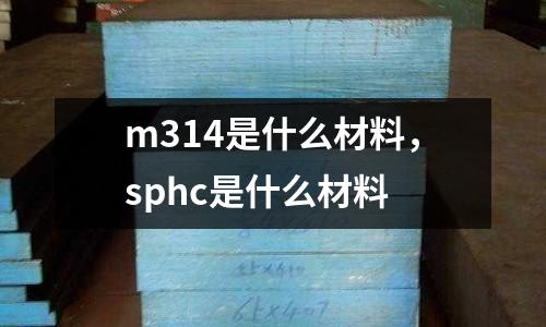 m314是什么材料，sphc是什么材料