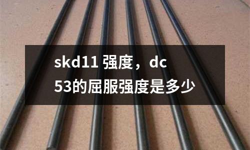 skd11 強(qiáng)度，dc53的屈服強(qiáng)度是多少