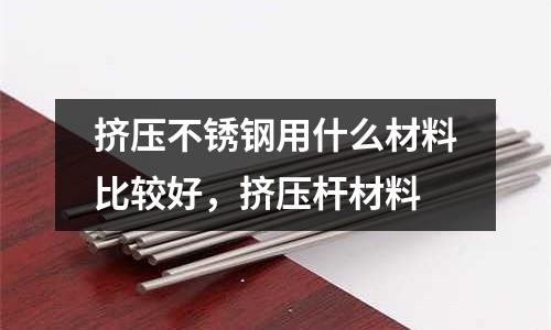 擠壓不銹鋼用什么材料比較好，擠壓桿材料